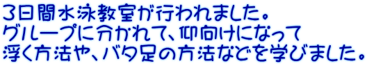 3日間水泳教室が行われました。 グループに分かれて、仰向けになって 浮く方法や、バタ足の方法などを学びました。