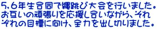 ５，６年生合同で縄跳び大会を行いました。 お互いの頑張りを応援し合いながら、それ ぞれの目標に向け、全力を出し切りました。