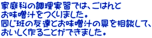 家庭科の調理実習では、ごはんと お味噌汁をつくりました。 同じ班の友達とお味噌汁の具を相談して、 おいしく作ることができました。