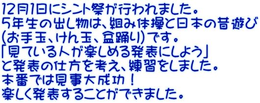 １２月１日にシント祭が行われました。 ５年生の出し物は、組み体操と日本の昔遊び （お手玉、けん玉、盆踊り）です。 「見ている人が楽しめる発表にしよう」 と発表の仕方を考え、練習をしました。 本番では見事大成功！ 楽しく発表することができました。