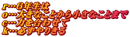 r…6年生は　 o…大きなことから小さなことまで c…力を合わせて　 k…必ずやりきる