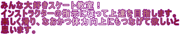 みんな大好きスケート教室！ インストラクターの指示に従って上達を目指します。 楽しく滑り、なおかつ体力向上にもつなげて欲しいと 思います。