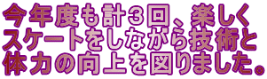 今年度も計３回、楽しく スケートをしながら技術と 体力の向上を図りました。