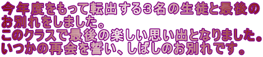 今年度をもって転出する３名の生徒と最後の お別れをしました。 このクラスで最後の楽しい思い出となりました。 いつかの再会を誓い、しばしのお別れです。