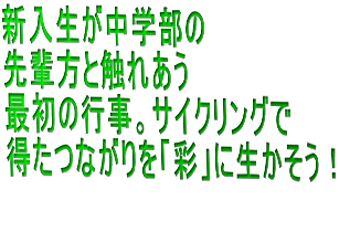 新入生が中学部の 先輩方と触れあう 最初の行事。サイクリングで 得たつながりを「彩」に生かそう！ 