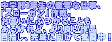 中学部１年生の重要な仕事、 「スローガン」作成。 お互いにぶつかることも あるけれど、より良い作品 目指し、完成に向けて奮闘中！