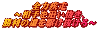 全力疾走 ～相手を追い抜き、 勝利の道を駆け抜けろ～