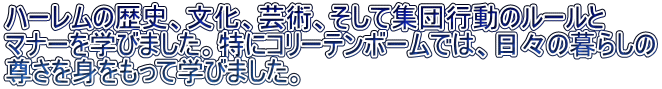 ハーレムの歴史、文化、芸術、そして集団行動のルールと マナーを学びました。特にコリーテンボームでは、日々の暮らしの 尊さを身をもって学びました。