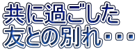 共に過ごした 友との別れ・・・