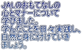 JALのおもてなしの 心とマナーについて 学びました。 学んだことを日々実践し、 自然と身に付けていき ましょう。