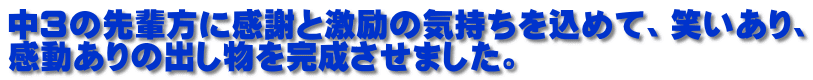 中３の先輩方に感謝と激励の気持ちを込めて、笑いあり、 感動ありの出し物を完成させました。