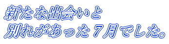 新たな出会いと 別れがあった７月でした。