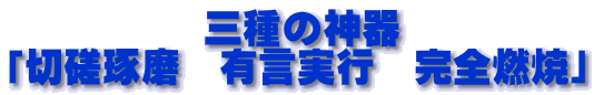 　　　　　三種の神器 「切磋琢磨　有言実行　完全燃焼」