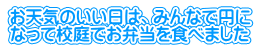 お天気のいい日は、みんなで円に なって校庭でお弁当を食べました