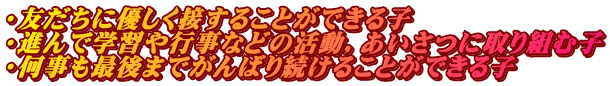 ・友だちに優しく接することができる子 ・進んで学習や行事などの活動，あいさつに取り組む子 ・何事も最後までがんばり続けることができる子