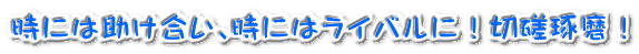 時には助け合い、時にはライバルに！切磋琢磨！