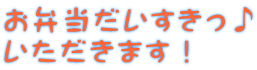 お弁当だいすきっ♪ いただきます！