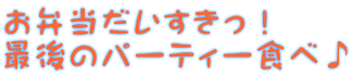 お弁当だいすきっ！ 最後のパーティー食べ♪