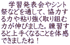 　学習発表会やシント 祭などを通して、協力す る力や粘り強く取り組む 力が伸びました。練習す ると上手くなることを体感 できましたね！