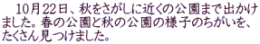 　10月22日、秋をさがしに近くの公園まで出かけ ました。春の公園と秋の公園の様子のちがいを、 たくさん見つけました。