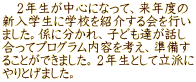 　２年生が中心になって、来年度の 新入学生に学校を紹介する会を行い ました。係に分かれ、子ども達が話し 合ってプログラム内容を考え、準備す ることができました。２年生として立派に やりとげました。