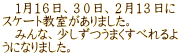 　１月１６日、３０日、２月１３日に スケート教室がありました。 　みんな、少しずつうまくすべれるよ うになりました。