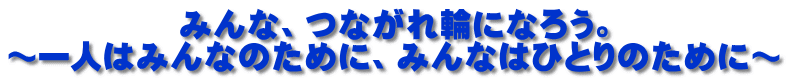 みんな、つながれ輪になろう。 ～一人はみんなのために、みんなはひとりのために～