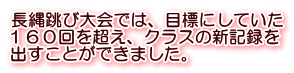 長縄跳び大会では、目標にしていた １６０回を超え、クラスの新記録を 出すことができました。