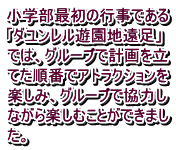 小学部最初の行事である 「ダユンレル遊園地遠足」 では、グループで計画を立 てた順番でアトラクションを 楽しみ、グループで協力し ながら楽しむことができまし た。