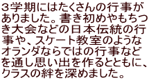 ３学期にはたくさんの行事が ありました。書き初めやもちつ き大会などの日本伝統の行 事や、スケート教室のような オランダならではの行事など を通し思い出を作るとともに、 クラスの絆を深めました。