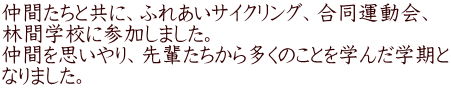 仲間たちと共に、ふれあいサイクリング、合同運動会、 林間学校に参加しました。 仲間を思いやり、先輩たちから多くのことを学んだ学期と なりました。