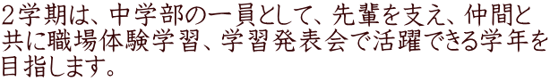 ２学期は、中学部の一員として、先輩を支え、仲間と 共に職場体験学習、学習発表会で活躍できる学年を 目指します。