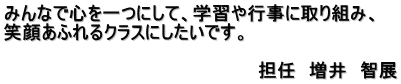 みんなで心を一つにして、学習や行事に取り組み、 笑顔あふれるクラスにしたいです。 　　　　　　　　　　　　　　　　　　　　　　　　　 　　　　　　　　　　　　　　　　　　　　担任　増井　智展