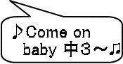 ♪Come on    baby 中３～♫