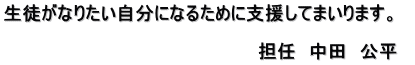 生徒がなりたい自分になるために支援してまいります。 　 　　　　　　　　　　　　　　　　　　　　担任　中田　公平　