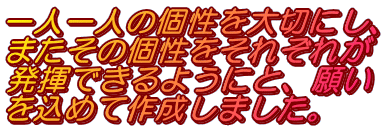 一人一人の個性を大切にし、 またその個性をそれぞれが 発揮できるようにと、願い を込めて作成しました。