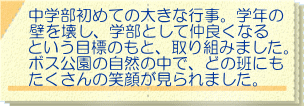 中学部初めての大きな行事。学年の 壁を壊し、学部として仲良くなる という目標のもと、取り組みました。 ボス公園の自然の中で、どの班にも 笑顔が見られました。