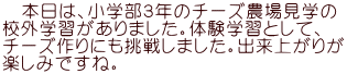   本日は、小学部３年のチーズ農場見学の 校外学習がありました。体験学習として、 チーズ作りにも挑戦しました。出来上がりが 楽しみですね。