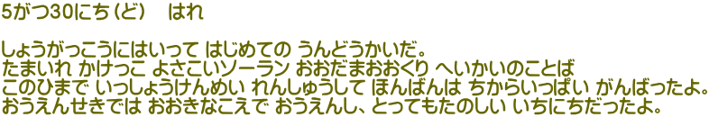4 5がつ えがおが キラリ 1ねん2くみ このなまえ このせんせい だったかな 4がつ14にち か はれ ピカピカののランドセルで 5がつ8にち きん はれ 2ねんせいといっしょ だい23かい ざいオランダにほんじん ごうどう うんどうかい 4 5がつ えがおが キラリ 1ねん2くみ このなまえ このせんせい だったかな 4がつ14にち か はれ ピカピカののランドセルで 5がつ8にち きん はれ 2ねんせいといっしょ だい23かい ざいオランダにほんじん ごうどう うんどうかい