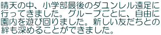 晴天の中、小学部最後のダユンレル遠足に 行ってきました。グループごとに、自由に 園内を遊び回りました。新しい友だちとの 絆も深めることができました。