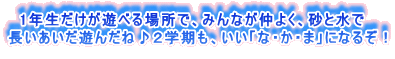 　1年生だけが遊べる場所で、みんなが仲よく、砂と水で 長いあいだ遊んだね♪２学期も、いい「な・か・ま」になるぞ！