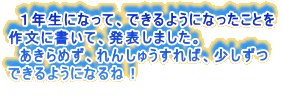 　１年生になって、できるようになったことを 作文に書いて、発表しました。 　あきらめず、れんしゅうすれば、少しずつ できるようになるね！
