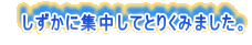 　しずかに集中してとりくみました。
