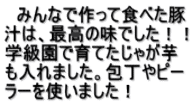 　みんなで作って食べた豚 汁は、最高の味でした！！ 学級園で育てたじゃが芋 も入れました。包丁やピー ラーを使いました！