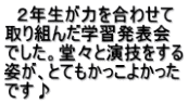 　２年生が力を合わせて 取り組んだ学習発表会 でした。堂々と演技をする 姿が、とてもかっこよかった です♪