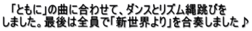 　「ともに」の曲に合わせて、ダンスとリズム縄跳びを しました。最後は全員で「新世界より」を合奏しました♪