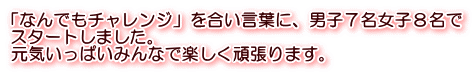「なんでもチャレンジ」を合い言葉に、男子７名女子８名で スタートしました。 元気いっぱいみんなで楽しく頑張ります。