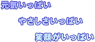 元気いっぱい  　　やさしさいっぱい  　　　　笑顔がいっぱい