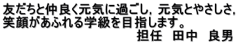 友だちと仲良く元気に過ごし，元気とやさしさ， 笑顔があふれる学級を目指します。 　　　　　　　　　　　　　　　担任　田中　良男