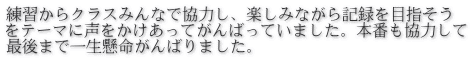 練習からクラスみんなで協力し、楽しみながら記録を目指そう をテーマに声をかけあってがんばっていました。本番も協力して 最後まで一生懸命がんばりました。